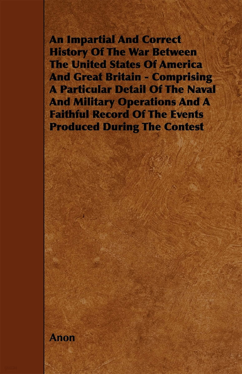 An Impartial and Correct History of the War Between the United States of America and Great Britain - Comprising a Particular Detail of the Naval and