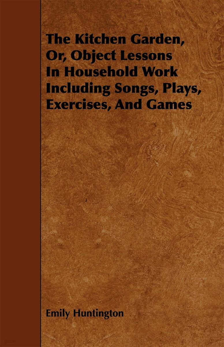 The Kitchen Garden, Or, Object Lessons in Household Work Including Songs, Plays, Exercises, and Games