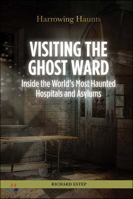 Visiting the Ghost Ward: Inside the World's Most Haunted Hospitals and Asylums