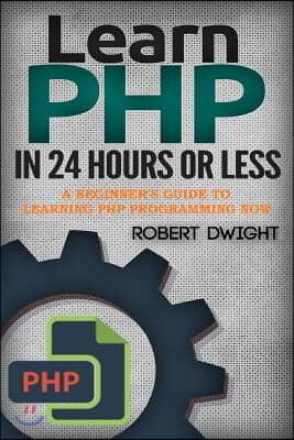PHP: Learn PHP in 24 Hours or Less - A Beginner's Guide To Learning PHP Programming Now