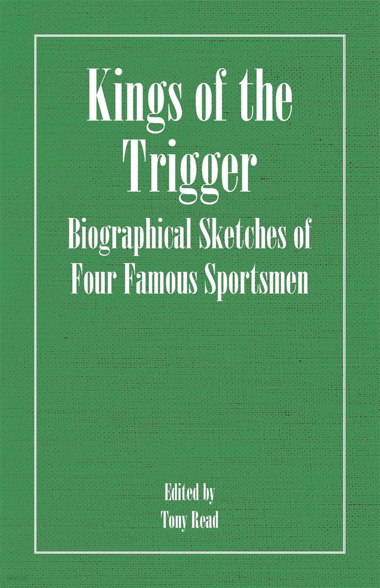 Kings of the Trigger - Biographical Sketches of Four Famous Sportsmen: The REV. W.B. Daniel, Colonel Peter Hawker, Joe Manton and Captain Horatio Ross