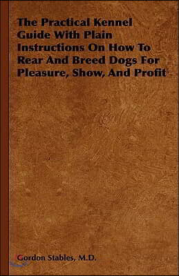 The Practical Kennel Guide With Plain Instructions On How To Rear And Breed Dogs For Pleasure, Show, And Profit