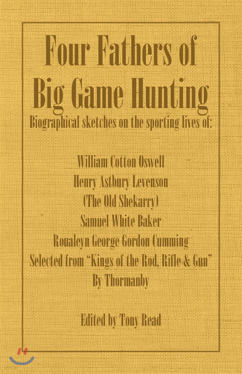 Four Fathers of Big Game Hunting - Biographical Sketches Of The Sporting Lives Of William Cotton Oswell, Henry Astbury Leveson, Samuel White Baker & R