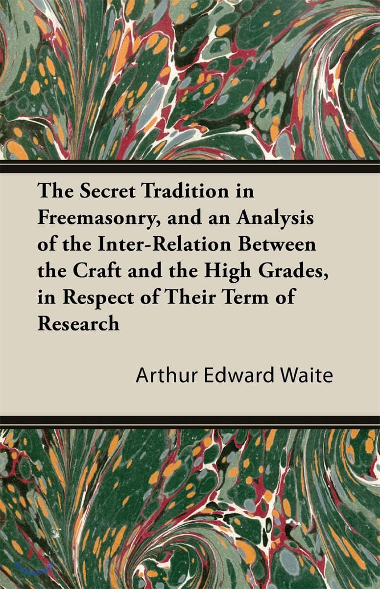 The Secret Tradition In Freemasonry, And An Analysis Of The Inter-Relation Between The Craft And The High Grades, In Respect Of Their Term Of Research