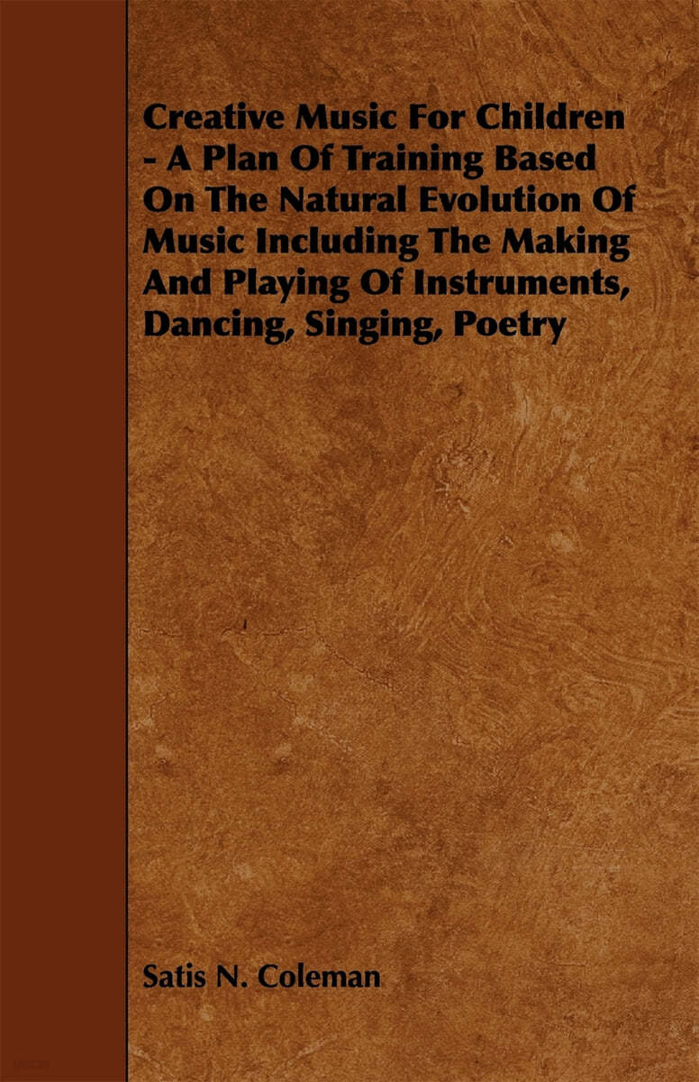 Creative Music for Children - A Plan of Training Based on the Natural Evolution of Music Including the Making and Playing of Instruments, Dancing, Sin