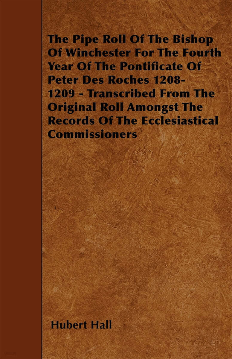 The Pipe Roll of the Bishop of Winchester for the Fourth Year of the Pontificate of Peter Des Roches 1208-1209 - Transcribed from the Original Roll Am