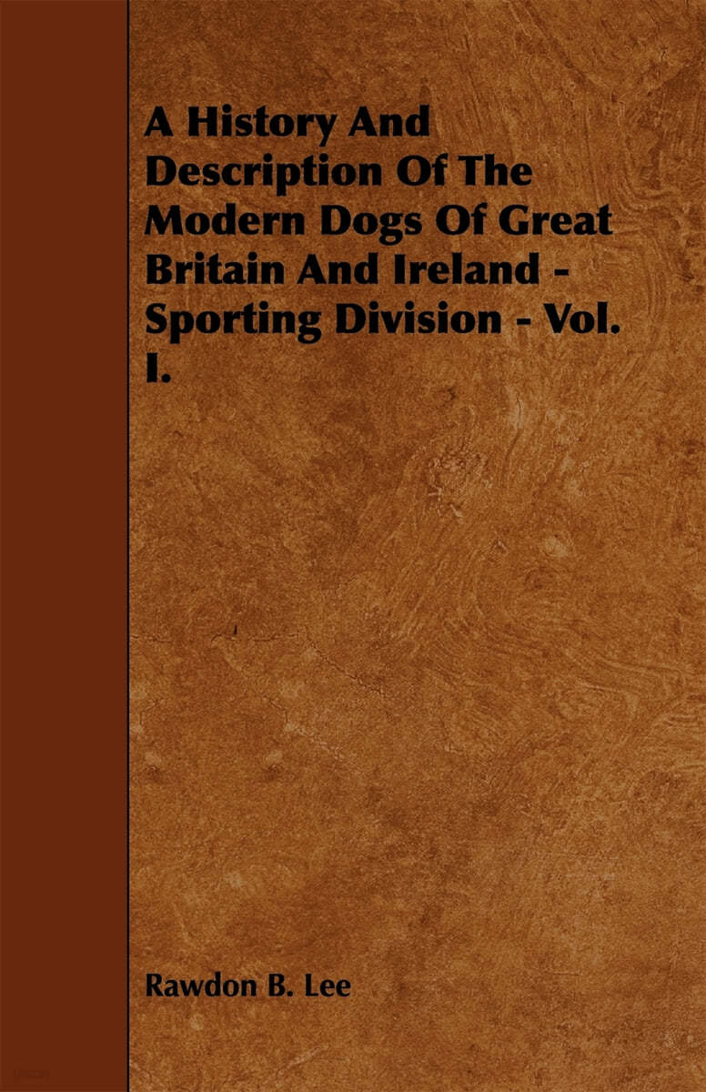 A History and Description of the Modern Dogs of Great Britain and Ireland - Sporting Division - Vol. I.