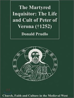 Martyred Inquisitor: The Life and Cult of Peter of Verona (†1252)