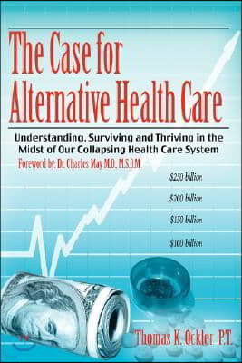 The Case for Alternative Healthcare: Understanding, Surviving and Thriving in the Midst of Our Collapsing Health Care System