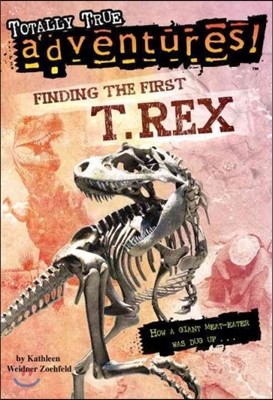 Finding the First T. Rex (Totally True Adventures): How a Giant Meat-Eater Was Dug Up...
