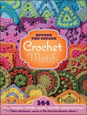 Beyond the Square Crochet Motifs: 144 Circles, Hexagons, Triangles, Squares, and Other Unexpected Shapes