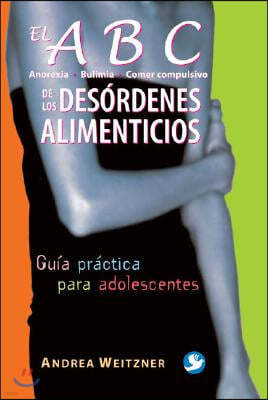 El ABC de Los Desordenes Alimenticios: Anorexia, Bulimia, Comer Compulsivo. Guia Practica Para Adolescentes