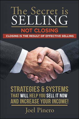 The Secret Is Selling Not Closing. Closing is the Result of Effective Selling.: Strategies and Systems That Will Help You Sell It Now and Increase You