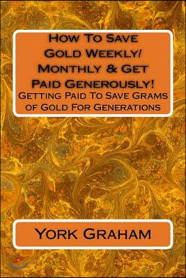 How to Save Gold Weekly/Monthly & Get Paid Generously!: Getting Paid to Save Grams of Gold for Generations