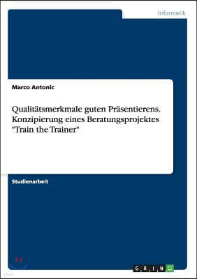 Qualitatsmerkmale Guten Prasentierens. Konzipierung Eines Beratungsprojektes "Train the Trainer"