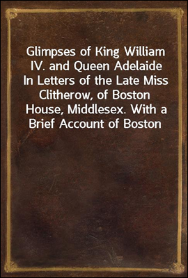Glimpses of King William IV. and Queen Adelaide
In Letters of the Late Miss Clitherow, of Boston House, Middlesex. With a Brief Account of Boston House and the Clitherow Family
