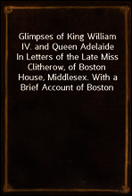 Glimpses of King William IV. and Queen Adelaide
In Letters of the Late Miss Clitherow, of Boston House, Middlesex. With a Brief Account of Boston House and the Clitherow Family