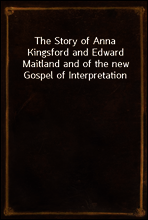 The Story of Anna Kingsford and Edward Maitland and of the new Gospel of Interpretation