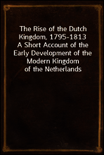 The Rise of the Dutch Kingdom, 1795-1813
A Short Account of the Early Development of the Modern Kingdom of the Netherlands