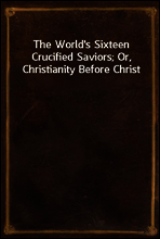 The World`s Sixteen Crucified Saviors; Or, Christianity Before Christ