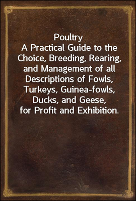 Poultry
A Practical Guide to the Choice, Breeding, Rearing, and Management of all Descriptions of Fowls, Turkeys, Guinea-fowls, Ducks, and Geese, for Profit and Exhibition.