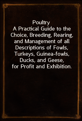 Poultry
A Practical Guide to the Choice, Breeding, Rearing, and Management of all Descriptions of Fowls, Turkeys, Guinea-fowls, Ducks, and Geese, for Profit and Exhibition.