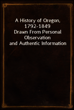 A History of Oregon, 1792-1849
Drawn From Personal Observation and Authentic Information
