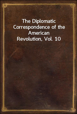 The Diplomatic Correspondence of the American Revolution, Vol. 10
