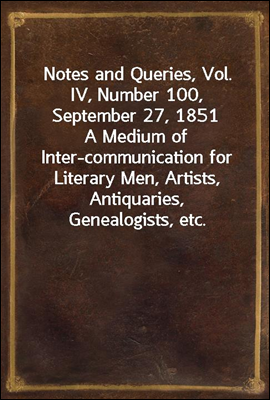 Notes and Queries, Vol. IV, Number 100, September 27, 1851
A Medium of Inter-communication for Literary Men, Artists, Antiquaries, Genealogists, etc.