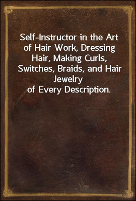 Self-Instructor in the Art of Hair Work, Dressing Hair, Making Curls, Switches, Braids, and Hair Jewelry of Every Description.