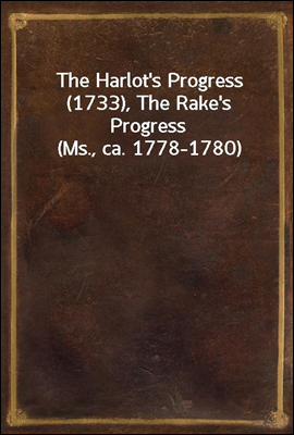 The Harlot`s Progress (1733), The Rake`s Progress (Ms., ca. 1778-1780)