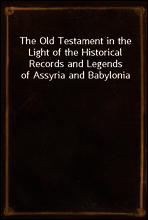 The Old Testament in the Light of the Historical Records and Legends of Assyria and Babylonia