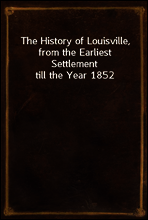 The History of Louisville, from the Earliest Settlement till the Year 1852