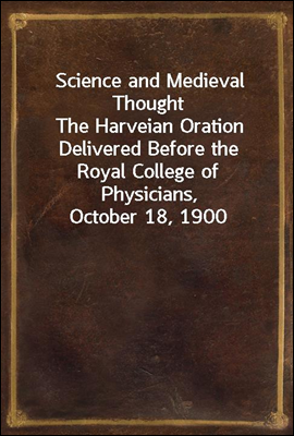 Science and Medieval Thought
The Harveian Oration Delivered Before the Royal College of Physicians, October 18, 1900