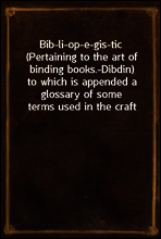 Bib-li-op-e-gis-tic (Pertaining to the art of binding books.-Dibdin)
to which is appended a glossary of some terms used in the craft