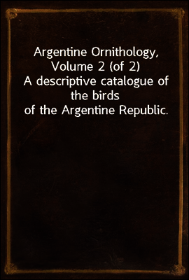 Argentine Ornithology, Volume 2 (of 2)
A descriptive catalogue of the birds of the Argentine Republic.