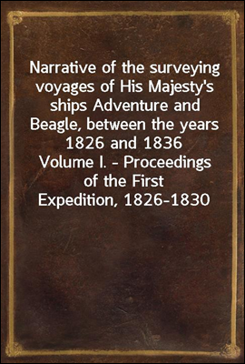 Narrative of the surveying voyages of His Majesty`s ships Adventure and Beagle, between the years 1826 and 1836
Volume I. - Proceedings of the First Expedition, 1826-1830