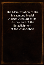 The Manifestation of the Miraculous Medal
A Brief Account of Its History and of the Establishment of the Association