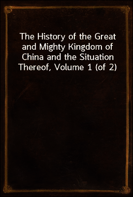 The History of the Great and Mighty Kingdom of China and the Situation Thereof, Volume 1 (of 2)