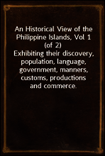 An Historical View of the Philippine Islands, Vol 1 (of 2)
Exhibiting their discovery, population, language, government, manners, customs, productions and commerce.