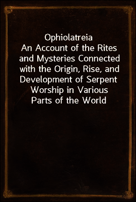 Ophiolatreia
An Account of the Rites and Mysteries Connected with the Origin, Rise, and Development of Serpent Worship in Various Parts of the World