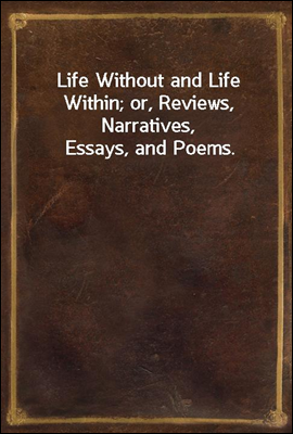Life Without and Life Within; or, Reviews, Narratives, Essays, and Poems.