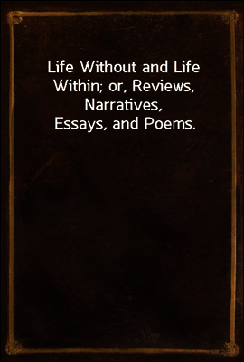 Life Without and Life Within; or, Reviews, Narratives, Essays, and Poems.