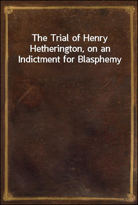 The Trial of Henry Hetherington, on an Indictment for Blasphemy