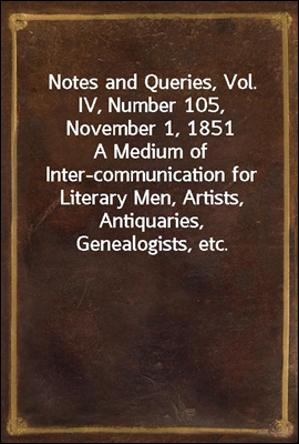 Notes and Queries, Vol. IV, Number 105, November 1, 1851
A Medium of Inter-communication for Literary Men, Artists, Antiquaries, Genealogists, etc.