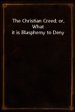 The Christian Creed; or, What it is Blasphemy to Deny