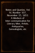 Notes and Queries, Vol. IV, Number 107, November 15, 1851
A Medium of Inter-communication for Literary Men, Artists, Antiquaries, Genealogists, etc.