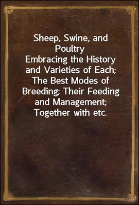 Sheep, Swine, and Poultry
Embracing the History and Varieties of Each; The Best Modes of Breeding; Their Feeding and Management; Together with etc.