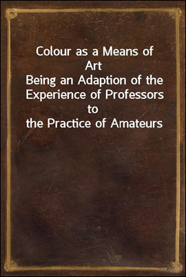 Colour as a Means of Art
Being an Adaption of the Experience of Professors to the Practice of Amateurs