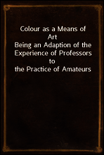 Colour as a Means of Art
Being an Adaption of the Experience of Professors to the Practice of Amateurs